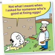  ??  ?? Not what I meant when who’s I asked for someone good at fixing eggs !