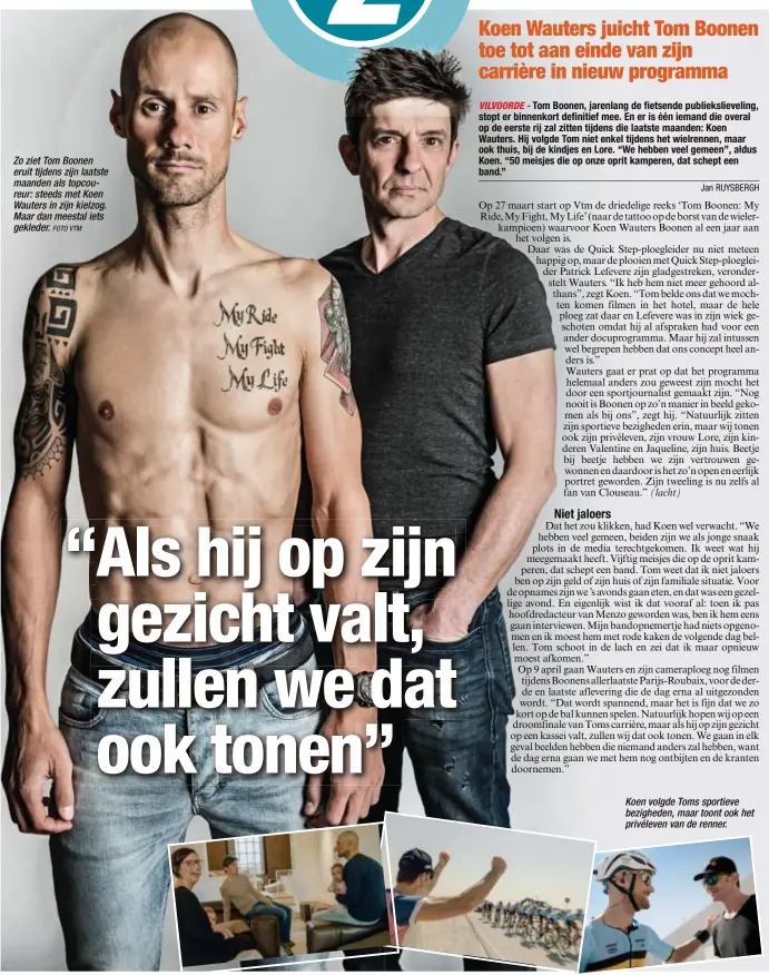  ?? FOTO VTM ?? Zo ziet Tom Boonen eruit tijdens zijn laatste maanden als topcoureur: steeds met Koen Wauters in zijn kielzog. Maar dan meestal iets gekleder. Koen volgde Toms sportieve bezigheden, maar toont ook het privéleven van de renner.