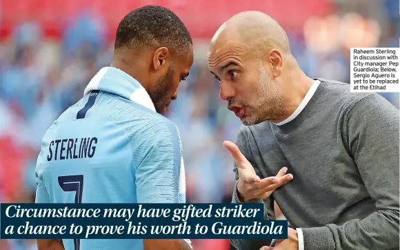  ?? ?? Raheem Sterling in discussion with City manager Pep Guardiola; Below, Sergio Aguero is yet to be replaced at the Etihad