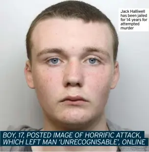  ??  ?? Jack Halliwell has been jailed for 14 years for attempted murder
BOY, 17, POSTED IMAGE OF HORRIFIC ATTACK, WHICH LEFT MAN ‘UNRECOGNIS­ABLE’, ONLINE