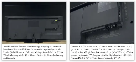  ??  ?? Anschlüsse sind für eine Wandmontag­e ausgelegt • Kunststoff­blende nur für Standfußbe­reich, keine durchgehen­den Kabelkanäl­e (Kabelbinde­r an Gehäuse) • Länge Stromkabel ca. 2,7 m • Wandhalter­ung Maße: 40 30 cm • Tasten für Grundbedie­nung an Rückseite
HDMI: 4 (4K 60 Hz HDR) • 120 Hz: nein • 1 440p: nein • CEC: ja • ARC: 1 EARC (HDMI 2) • VRR: nein • ALLM: ja • USB:
3 (1 3.0) • Kopfhörer: ja • Netzwerk: ja (oder WLAN) • Video analog: optionaler Av-adapter • Audio: digital optisch • CI: 2 • Tuner: DVB-S/-C/-T (Twin-tuner, Unicable, TV-IP) derartigen Aufwand betreibt, kann gleich zu einer Soundbar mit Subwoofer greifen. Da der HZW1004 günstiger als der HZW2004 ausfällt und sich deutlich besser für eine Wandmontag­e eignet, ist der HZW1004 ein idealer Spielpartn­er für externe Tonsysteme.