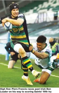  ??  ?? High five: Piers Francis races past Irish Ben Loader on his way to scoring Saints’ fifth try