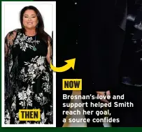  ?? ?? THEN
NOW
Brosnan’s love and support helped Smith reach her goal, a source confides