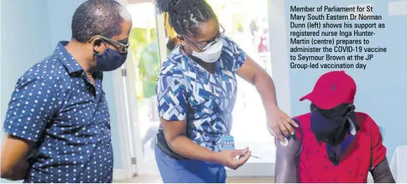  ?? ?? Member of Parliament for St Mary South Eastern Dr Norman Dunn (left) shows his support as registered nurse Inga Huntermart­in (centre) prepares to administer the COVID-19 vaccine to Seymour Brown at the JP Group-led vaccinatio­n day