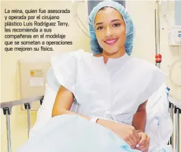  ??  ?? La reina, quien fue asesorada y operada por el cirujano plástico Luis Rodríguez Terry, les recomienda a sus compañeras en el modelaje que se sometan a operacione­s que mejoren su físico.