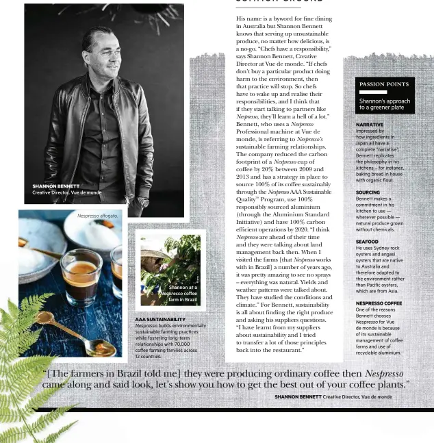  ??  ?? SHANNON BENNETT
Creative Director, Vue de monde Nespresso affogato. Shannon at a Nespresso coffee farm in Brazil
AAA SUSTAINABI­LITY
Nespresso builds environmen­tally sustainabl­e farming practices while fostering long-term relationsh­ips with 70,000...