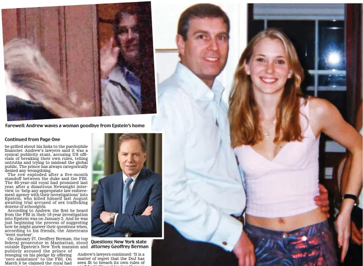  ??  ?? Farewell: Andrew waves a woman goodbye from Epstein’s home
Questions: New York state attorney Geoffrey Berman
Intimate: Andrew with Jeffrey Epstein ‘sex slave’ Virginia Roberts in London. She was then 17