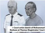  ??  ?? > Court artist sketch of Muhammad Rodwan at Thames Magistrate­s’ Court