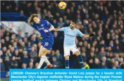  ??  ?? LONDON: Chelsea’s Brazilian defender David Luiz jumps for a header with Manchester City’s Algerian midfielder Riyad Mahrez during the English Premier League football match between Chelsea and Manchester City at Stamford Bridge in London yesterday. — AFP