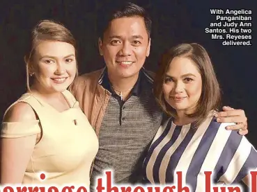  ??  ?? With Angelica Panganiban and Judy Ann Santos. His two Mrs. Reyeses delivered.