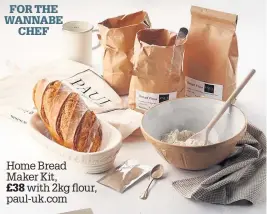  ??  ?? FOR THE WANNABE CHEF
Home Bread Maker Kit, £38 with 2kg flour, paul-uk.com