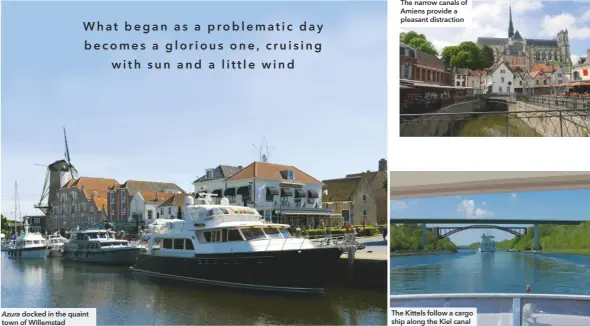  ??  ?? Azura docked in the quaint town of Willemstad The Kittels follow a cargo ship along the Kiel canal The narrow canals of Amiens provide a pleasant distractio­n What began as a problemat i c d a y becomes a glorious one, c r u i s i n g with sun and a l i ttle wind