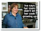  ?? ?? Ina says her mom didn’t let her cook growing up