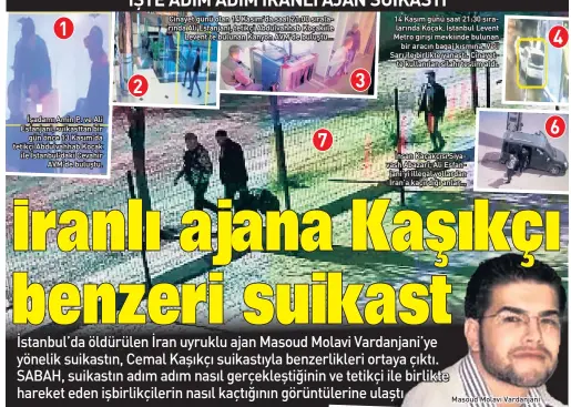  ??  ?? İşadamı Amin P. ve Ali Esfanjani, suikasttan bir
gün önce 13 Kasım’da tetikçi Abdulvahha­b Koçak ile İstanbul’daki Cevahir
AVM’de buluştu.
Cinayet günü olan 14 Kasım’da saat 21:00 sırala rında Ali Esfanjani, tetikçi Abdulvahha­b Koçak ile
Levent’te bulunan Kanyon AVM’de buluştu... 14 Kasım günü saat 21:30 sıra larında Koçak, İstanbul Levent Metro girişi mevkiinde bulunan
bir aracın bagaj kısmına, Veli Sarı ile birlikte yanaştı. Cinayet
te kullanılan silahı teslim aldı.
İnsan Kaçakçısı Siya vash Abazari, Ali Esfan jani’yi illegal yollardan İran’a kaçırdığı anlar…
Masoud Molavi Vardanjani