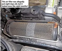  ??  ?? This air filter was allegedly just eight days old, but it looked more like eight months!