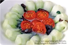  ??  ?? Poached vegetable with Tomato, Black Fungus in Supreme Fish Stock