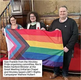  ?? ?? Sian Franklin from the Hinckley Pride organising committee, Rev’d Robin Hanford Minister at the Great Meeting Unitarian Chapel and Hinckley based LGBT+ Rights Campaigner Mathew Hulbert