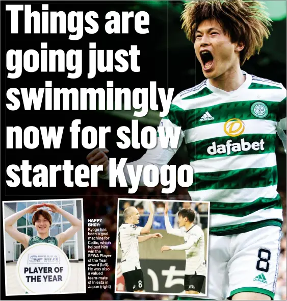  ?? ?? HAPPY BHOY: Kyogo has been a goal machine for Celtic, which helped him win the SFWA Player of the Year award (left). He was also a valued team-mate of Iniesta in Japan (right)