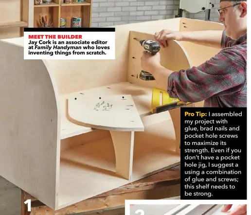  ??  ?? MEET THE BUILDER
Jay Cork is an associate editor at Family Handyman who loves inventing things from scratch. 1