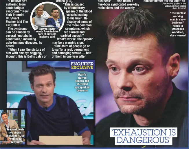  ??  ?? Seacrest hosts two shows, including “Live with Kelly & Ryan
Shayna Taylor wants Ryan to take care of himself, insiders said
Ryan’s slurred speech and shriveled eye sparked concerns
“The hardest
working man in show business” needs to lessen his workload, docs warned