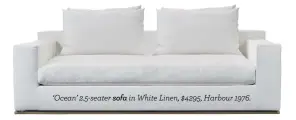  ??  ?? ‘Ocean’ 2.5-seater sofa in White Linen, $4295, Harbour 1976.