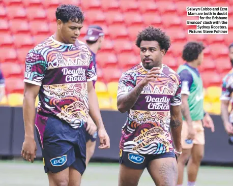  ?? ?? Selwyn Cobbo and Ezra Mam are both in doubt for the Brisbane Broncos’ clash with the Sydney Roosters. Picture: Steve Pohlner