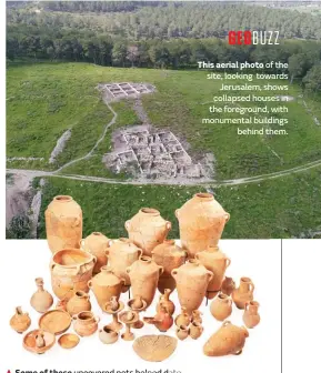  ??  ?? Some of these uncovered pots helped date the site to the 11th century BCE.
This aerial photo of the site, looking towards Jerusalem, shows collapsed houses in the foreground, with monumental buildings behind them.