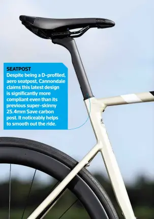  ??  ?? SEATPOST Despite being a D-profiled, aero seatpost, Cannondale claims this latest design is significan­tly more compliant even than its previous super-skinny 25.4mm Save carbon post. It noticeably helps to smooth out the ride.