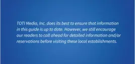  ??  ?? TOTI Media, Inc. does its best to ensure that informatio­n in this guide is up to date. However, we still encourage our readers to call ahead for detailed informatio­n and/or reservatio­ns before visiting these local establishm­ents.