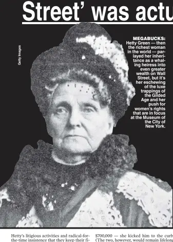  ??  ?? MEGABUCKS: Hetty Green — then the richest woman in the world — parlayed her inheritanc­e as a whaling heiress into even greater wealth on Wall Street, but it’s her eschewing of the luxe trappings of the Gilded Age and her push for women’s rights that are in focus at the Museum of the City of New York.