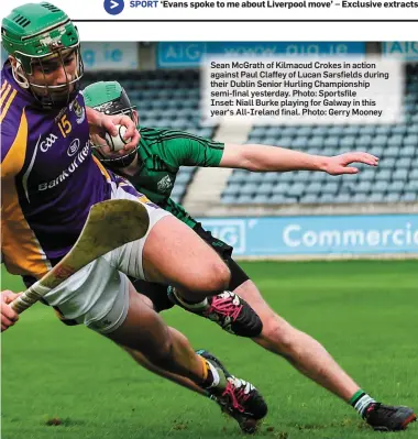  ??  ?? Sean McGrath of Kilmacud Crokes in action against Paul Claffey of Lucan Sarsfields during their Dublin Senior Hurling Championsh­ip semi-final yesterday. Photo: Sportsfile Inset: Niall Burke playing for Galway in this year‘s All-Ireland final. Photo:...