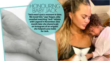  ??  ?? HONOURING BABY JACK “Jack wasn’t just a moment in time. We loved him,” says Teigen, who unveiled matching “Jack” tattoos with Legend in November. One month later she shared a pic on Instagram of an origami she helped Luna make for Jack.