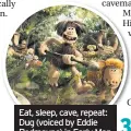  ??  ?? Eat, sleep, cave, repeat: Dug (voiced by Eddie Redmayne) in Early Man