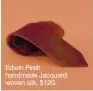  ??  ?? Edwin Pireh handmade Jacquard woven silk, $120.