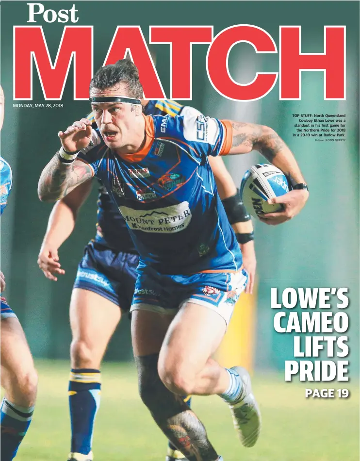  ?? Picture: JUSTIN BRIERTY ?? TOP STUFF: North Queensland Cowboy Ethan Lowe was a standout in his first game for the Northern Pride for 2018 in a 29-10 win at Barlow Park.