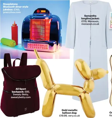  ??  ?? Samantha longline jacket: £119, Monsoon, monsoon.co.uk Steepleton­e Bluetooth diner-style jukebox: £165, prezzybox.com All Sport backpack: £85, Sweaty Betty, sweatybett­y.com Gold metallic balloon dog: £19.99, very.co.uk