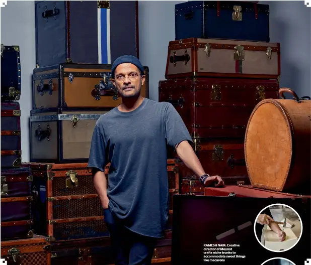  ??  ?? RAMESH NAIR: Creative director of Moynat crafts niche trunks to accommodat­e sweet things like macarons