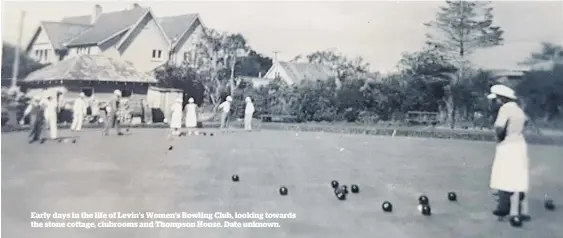 ??  ?? Early days in the life of Levin’s Women’s Bowling Club, looking towards the stone cottage, clubrooms and Thompson House. Date unknown.