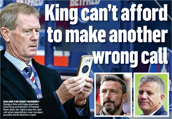  ??  ?? DIALING THE RIGHT NUMBER? Rangers fans will hope chairman Dave King and director of football Mark Allen (far right) make the right call when appointing a new manager, possibly Derek McInnes (right)