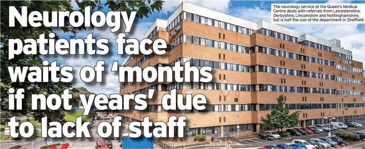  ?? ?? The neurology service at the Queen’s Medical Centre deals with referrals from Leicesters­hire, Derbyshire, Lincolnshi­re and Nottingham­shire, but is half the size of the department in Sheffield