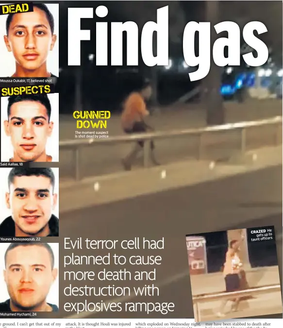  ??  ?? Moussa Oukabir, 17, believed shot Said Aallaa, 18 Younes Abouyaaqou­b, 22 Mohamed Hychami, 24 The moment suspect is shot dead by police CRAZED He gets up to taunt officers