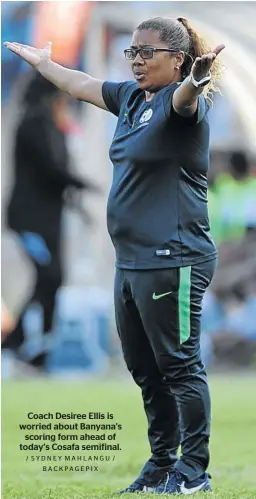  ?? / SYDNEY MAHLANGU / BACKPAGEPI­X ?? Coach Desiree Ellis is worried about Banyana’s scoring form ahead of today’s Cosafa semifinal.