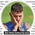  ?? ?? Ben White feeling the heat