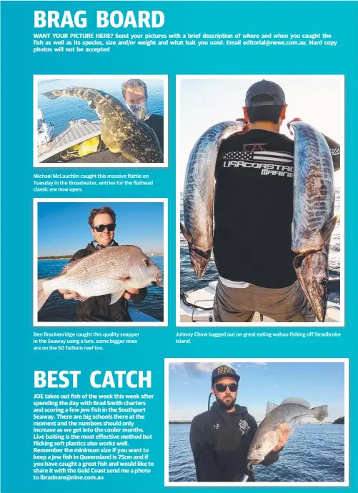  ??  ?? Michael McLauchlin caught this massive flattie on Tuesday in the Broadwater, entries for the flathead classic are now open. Ben Brackenrid­ge caught this quality snapper in the Seaway using a lure, some bigger ones are on the 50 fathom reef too. Johnny...