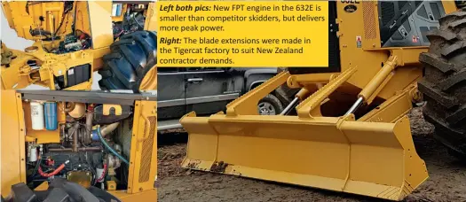  ??  ?? Left both pics: New FPT engine in the 632E is smaller than competitor skidders, but delivers more peak power.
Right: The blade extensions were made in the Tigercat factory to suit New Zealand contractor demands.