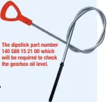  ??  ?? The dipstick part number 140 589 15 21 00 which will be required to check the gearbox oil level.