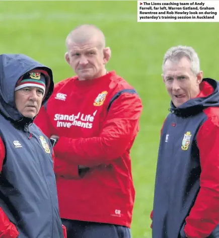  ??  ?? > The Lions coaching team of Andy Farrell, far left, Warren Gatland, Graham Rowntree and Rob Howley look on during yesterday’s training session in Auckland