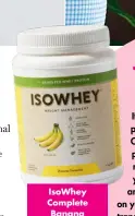  ?? ?? Isowhey Complete Banana Smoothie Shake (672g), $49.95, isowhey.com.au
