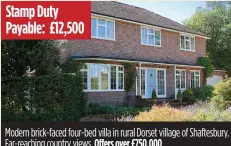  ??  ?? Stamp Duty Payable: £12,500 Modern brick-faced four-bed villa in rural Dorset village of Shaftesbur­y. Far-reaching country views. Offers over £750,000