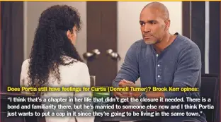  ??  ?? Does Portia still have feelings for Curtis (Donnell Turner)? Brook Kerr opines:
“I think that’s a chapter in her life that didn’t get the closure it needed. There is a bond and familiarit­y there, but he’s married to someone else now and I think Portia just wants to put a cap in it since they’re going to be living in the same town.”